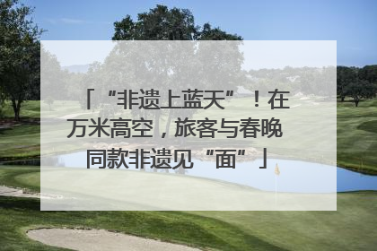 “非遗上蓝天”！在万米高空，旅客与春晚同款非遗见“面”