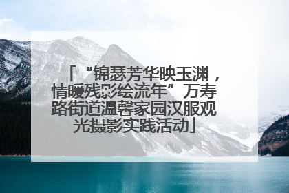 “锦瑟芳华映玉渊，情暖残影绘流年”万寿路街道温馨家园汉服观光摄影实践活动