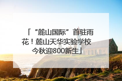 “麓山国际”首驻雨花！麓山天华实验学校今秋迎800新生