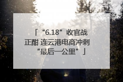 “6.18”收官战正酣 连云港电商冲刺“最后一公里”