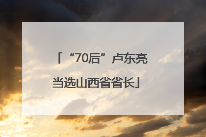 “70后”卢东亮当选山西省省长