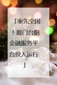 率先全国！厦门台胞金融服务平台投入运行