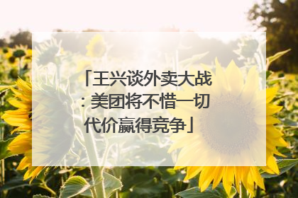 王兴谈外卖大战：美团将不惜一切代价赢得竞争