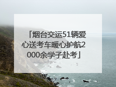 烟台交运51辆爱心送考车暖心护航2000余学子赴考