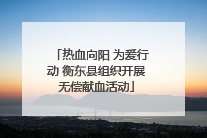 热血向阳 为爱行动 衡东县组织开展无偿献血活动