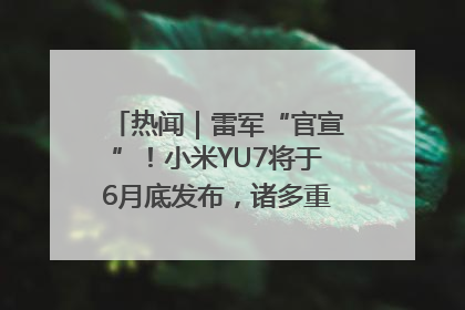 热闻｜雷军“官宣”！小米YU7将于6月底发布，诸多重磅新品一起发布！唯独价格“卖关子”