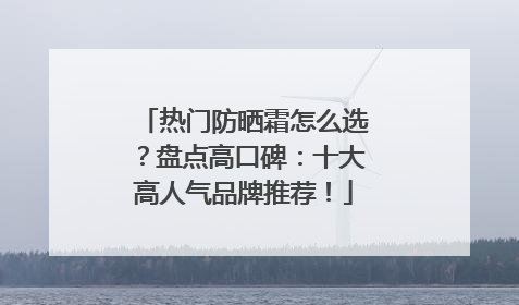 热门防晒霜怎么选？盘点高口碑：十大高人气品牌推荐！