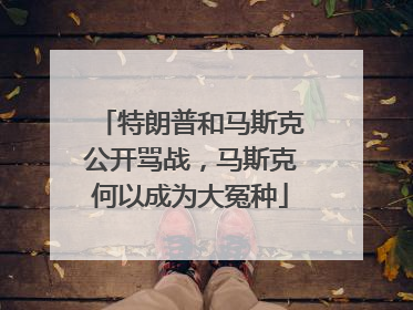 特朗普和马斯克公开骂战，马斯克何以成为大冤种