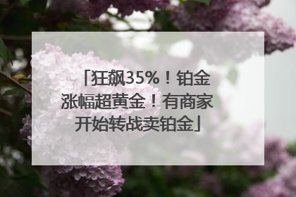 狂飙35%！铂金涨幅超黄金！有商家开始转战卖铂金