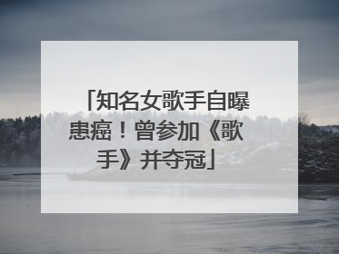 知名女歌手自曝患癌！曾参加《歌手》并夺冠