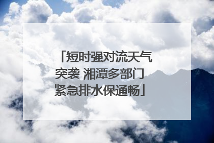 短时强对流天气突袭 湘潭多部门紧急排水保通畅