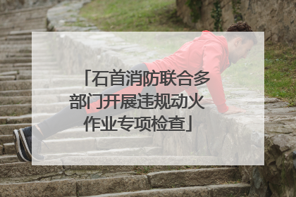 石首消防联合多部门开展违规动火作业专项检查