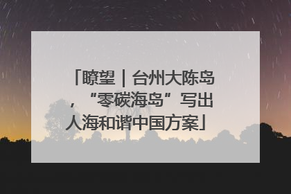 瞭望｜台州大陈岛，“零碳海岛”写出人海和谐中国方案