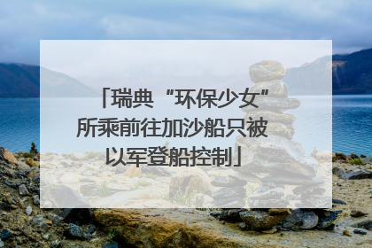 瑞典“环保少女”所乘前往加沙船只被以军登船控制