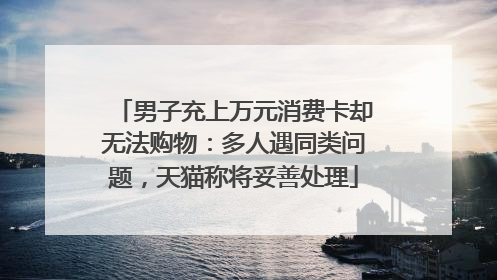 男子充上万元消费卡却无法购物：多人遇同类问题，天猫称将妥善处理