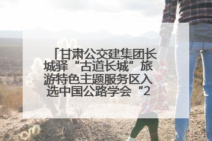 甘肃公交建集团长城驿“古道长城”旅游特色主题服务区入选中国公路学会“2025年度交通与旅游融合创新项目”