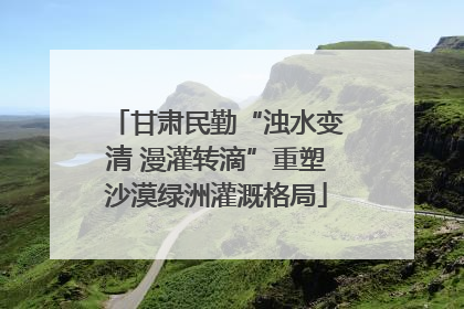 甘肃民勤“浊水变清 漫灌转滴”重塑沙漠绿洲灌溉格局