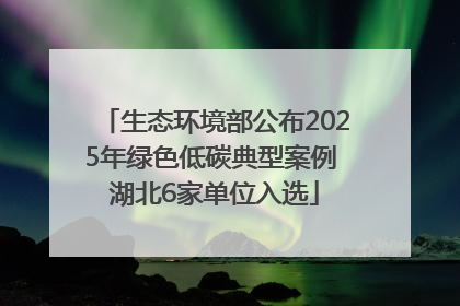 生态环境部公布2025年绿色低碳典型案例 湖北6家单位入选