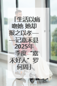 生活以痛吻她 她却报之以孝——记嘉禾县2025年一季度“嘉禾好人”罗何周