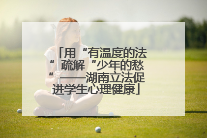 用“有温度的法”疏解“少年的愁”——湖南立法促进学生心理健康