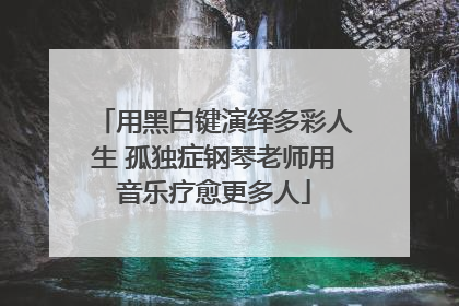 用黑白键演绎多彩人生 孤独症钢琴老师用音乐疗愈更多人