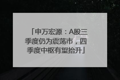 申万宏源：A股三季度仍为震荡市，四季度中枢有望抬升