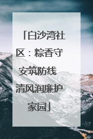 白沙湾社区：粽香守安筑防线 清风润廉护家园