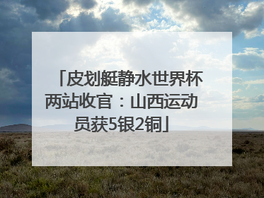 皮划艇静水世界杯两站收官：山西运动员获5银2铜