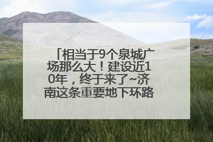 相当于9个泉城广场那么大！建设近10年，终于来了~济南这条重要地下环路将开始试运行→