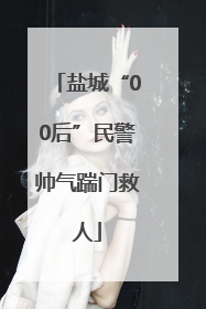 盐城“00后”民警帅气踹门救人