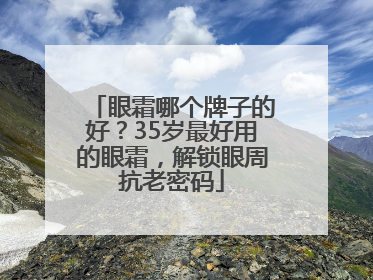 眼霜哪个牌子的好？35岁最好用的眼霜，解锁眼周抗老密码