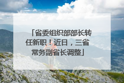 省委组织部部长转任新职！近日，三省常务副省长调整