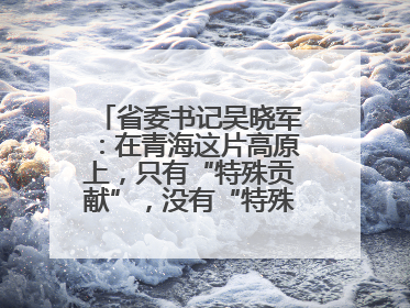 省委书记吴晓军：在青海这片高原上，只有“特殊贡献”，没有“特殊待遇”