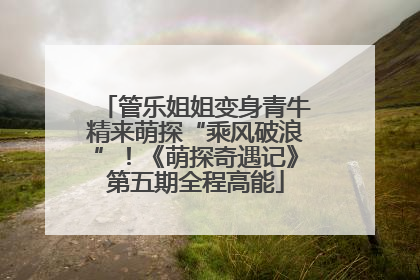 管乐姐姐变身青牛精来萌探“乘风破浪”！《萌探奇遇记》第五期全程高能