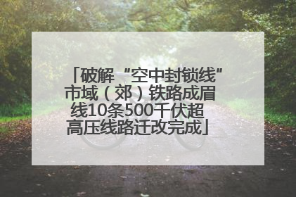 破解“空中封锁线” 市域（郊）铁路成眉线10条500千伏超高压线路迁改完成