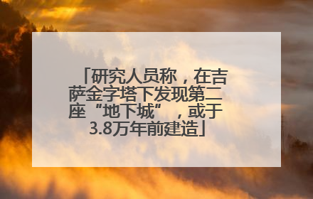 研究人员称，在吉萨金字塔下发现第二座“地下城”，或于3.8万年前建造