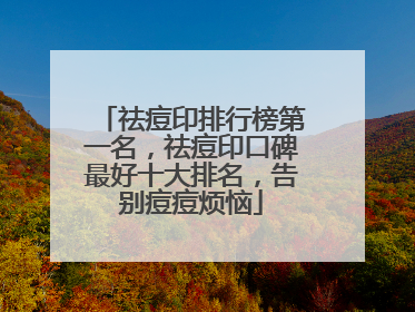 祛痘印排行榜第一名，祛痘印口碑最好十大排名，告别痘痘烦恼