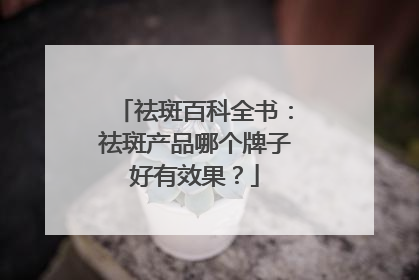 祛斑百科全书：祛斑产品哪个牌子好有效果？