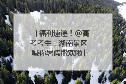 福利速递！@高考考生，湖南景区喊你暑假撒欢啦