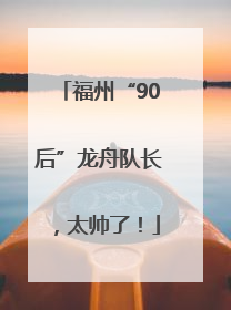 福州“90后”龙舟队长，太帅了！