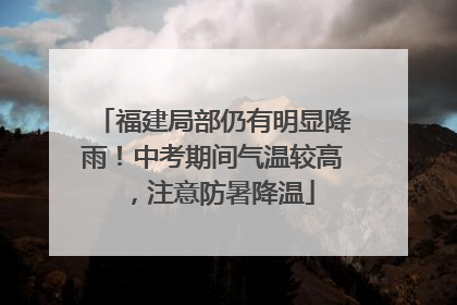 福建局部仍有明显降雨！中考期间气温较高，注意防暑降温