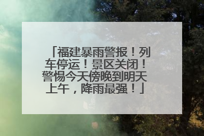 福建暴雨警报！列车停运！景区关闭！警惕今天傍晚到明天上午，降雨最强！