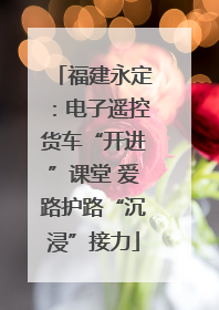 福建永定：电子遥控货车“开进”课堂 爱路护路“沉浸”接力