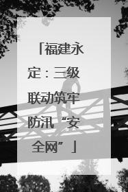 福建永定：三级联动筑牢防汛“安全网”