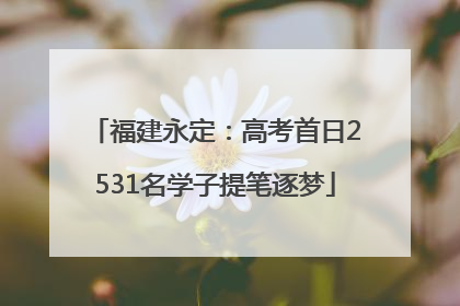 福建永定：高考首日2531名学子提笔逐梦