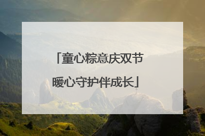 童心粽意庆双节 暖心守护伴成长