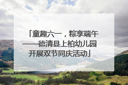 童趣六一，粽享端午——德清县上柏幼儿园开展双节同庆活动