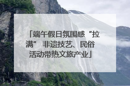 端午假日氛围感“拉满” 非遗技艺、民俗活动带热文旅产业