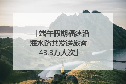 端午假期福建沿海水路共发送旅客43.3万人次