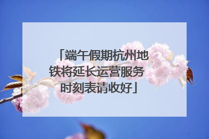 端午假期杭州地铁将延长运营服务 时刻表请收好
